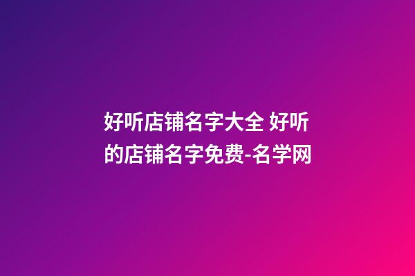 好听店铺名字大全 好听的店铺名字免费-名学网-第1张-店铺起名-玄机派